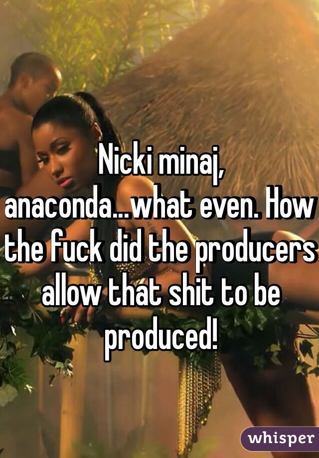 Nicki minaj, anaconda...what even. How the fuck did the producers allow that shit to be produced! 