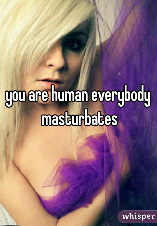 you are human everybody masturbates