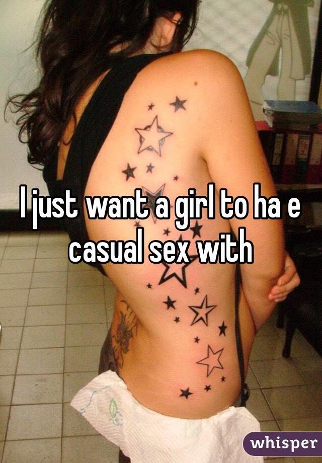 I just want a girl to ha e casual sex with 