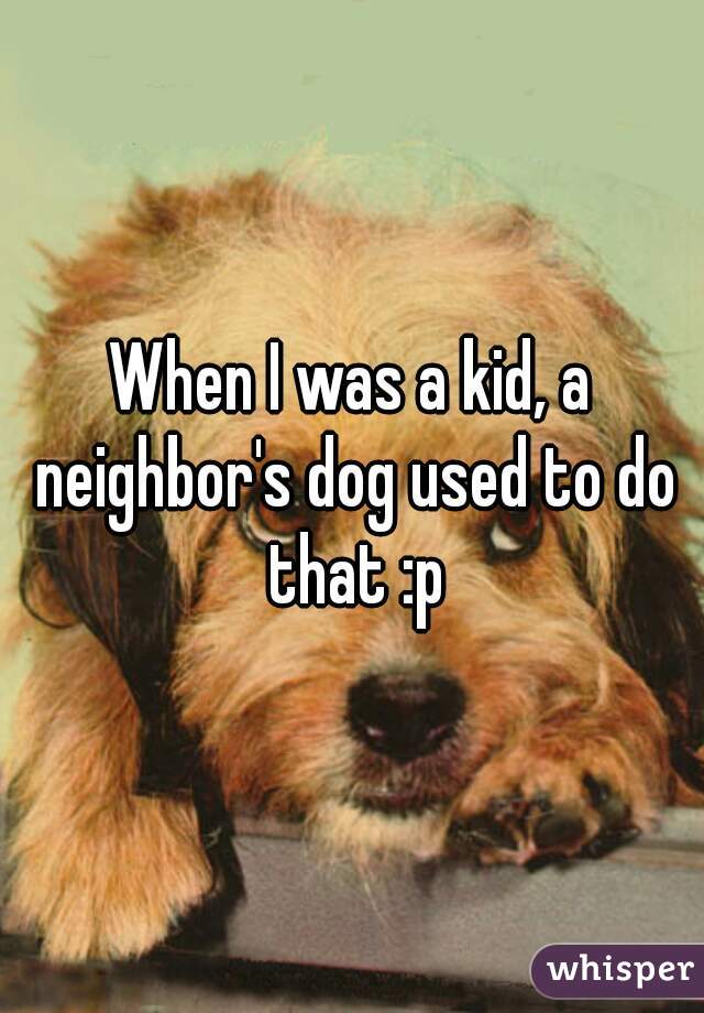 When I was a kid, a neighbor's dog used to do that :p
