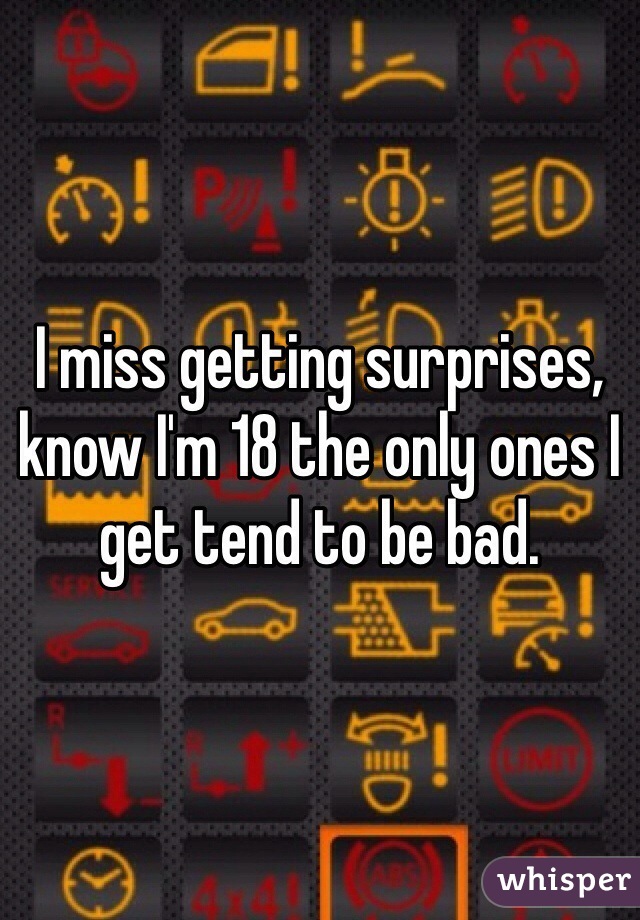 I miss getting surprises, know I'm 18 the only ones I get tend to be bad. 