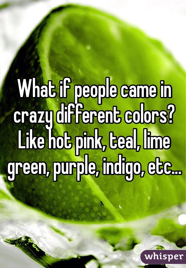 What if people came in crazy different colors? Like hot pink, teal, lime green, purple, indigo, etc... 