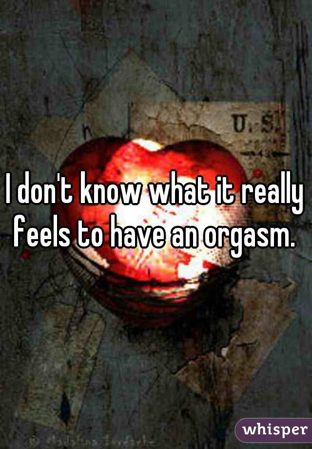 I don't know what it really feels to have an orgasm. 