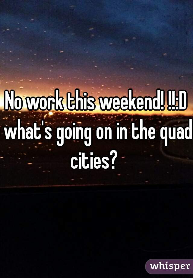 No work this weekend! !!:D what's going on in the quad cities?  