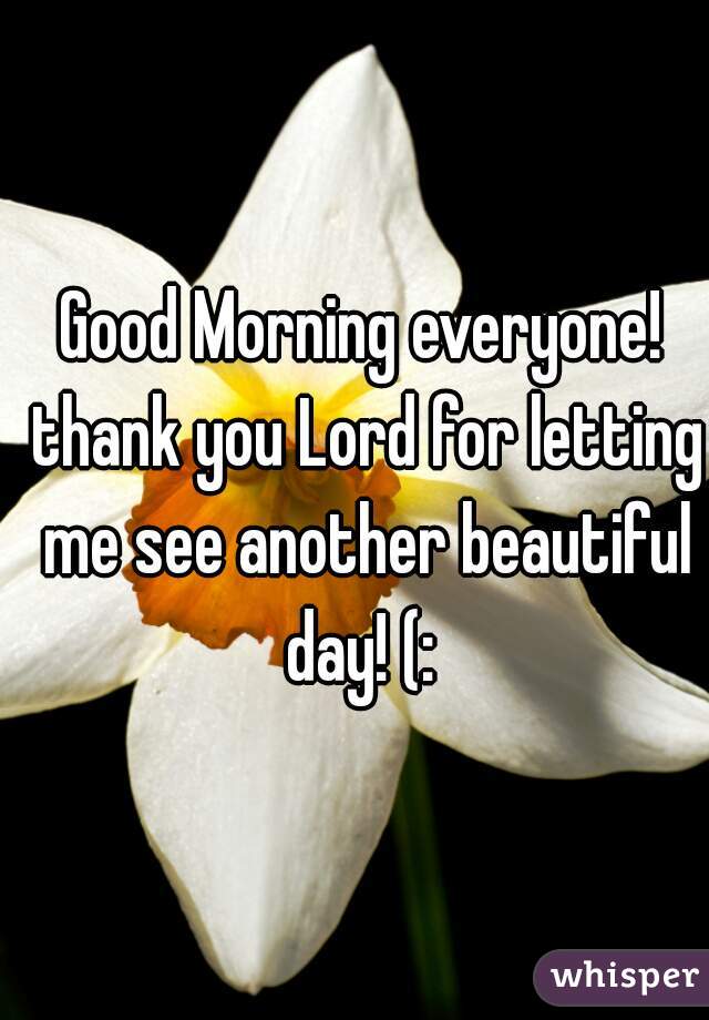 Good Morning everyone! thank you Lord for letting me see another beautiful day! (: 