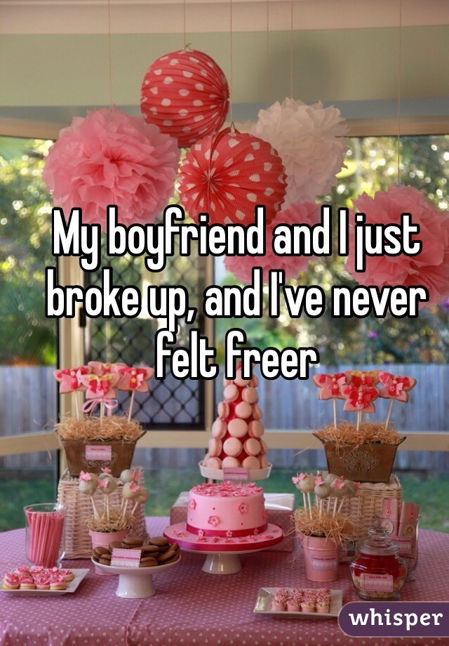 My boyfriend and I just broke up, and I've never felt freer 