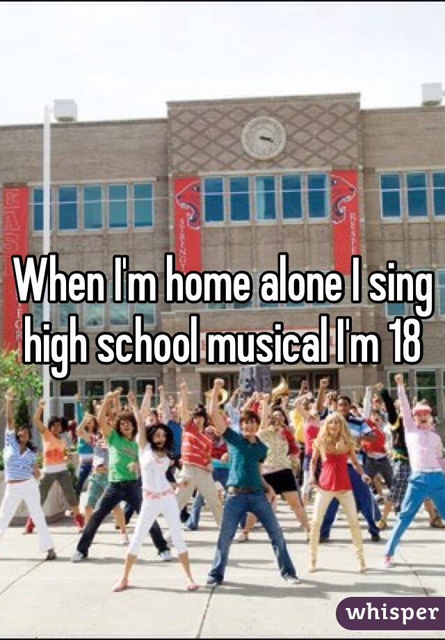 When I'm home alone I sing high school musical I'm 18