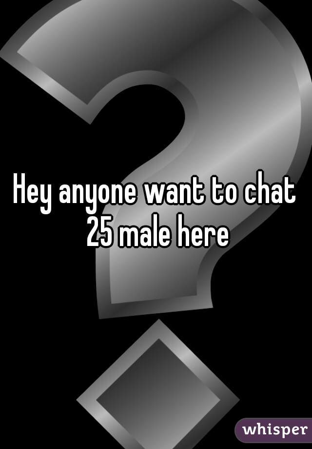 Hey anyone want to chat 25 male here
