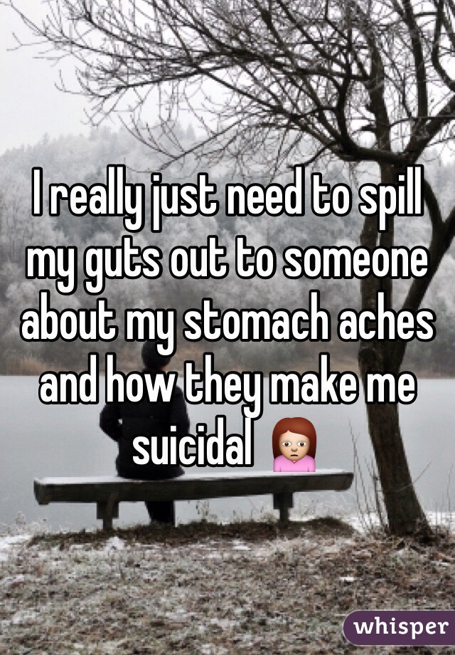 I really just need to spill my guts out to someone about my stomach aches and how they make me suicidal 🙍 