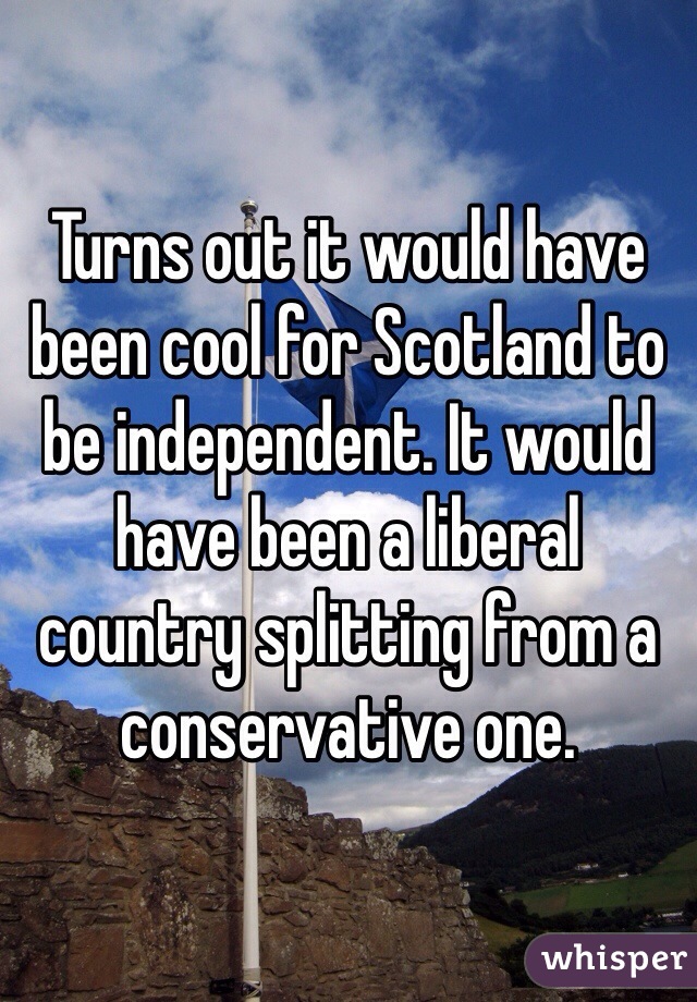 Turns out it would have been cool for Scotland to be independent. It would have been a liberal country splitting from a conservative one. 