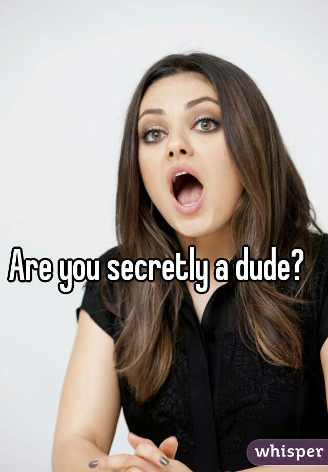 Are you secretly a dude?  