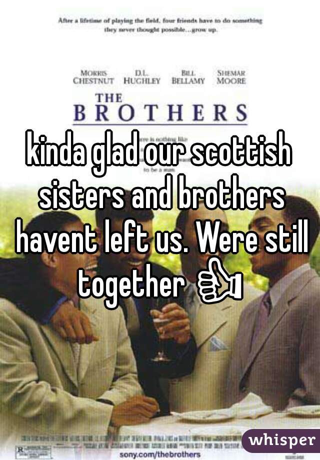 kinda glad our scottish sisters and brothers havent left us. Were still together 👍 