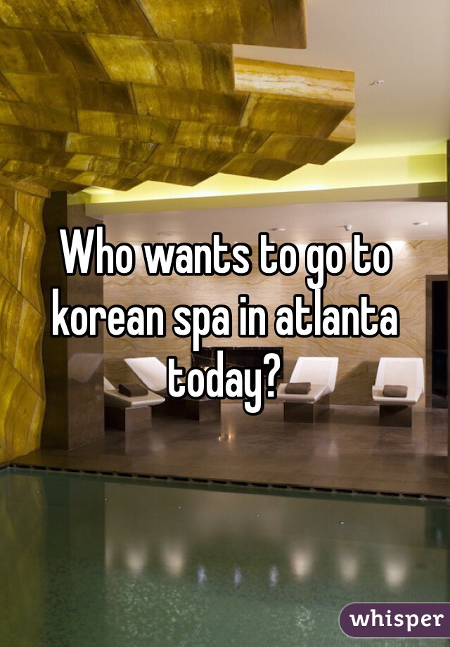 Who wants to go to korean spa in atlanta today?