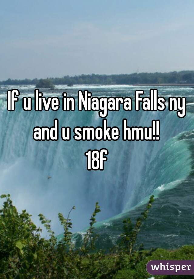If u live in Niagara Falls ny and u smoke hmu!! 
18f