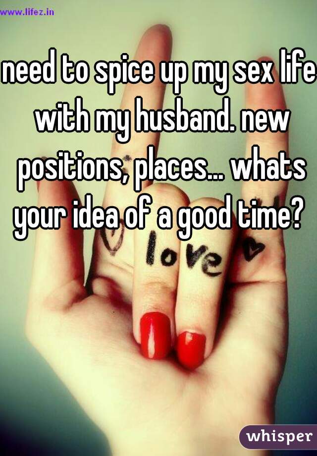 need to spice up my sex life with my husband. new positions, places... whats your idea of a good time? 