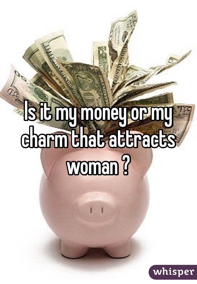 Is it my money or my charm that attracts woman ?