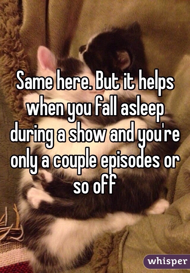 Same here. But it helps when you fall asleep during a show and you're only a couple episodes or so off