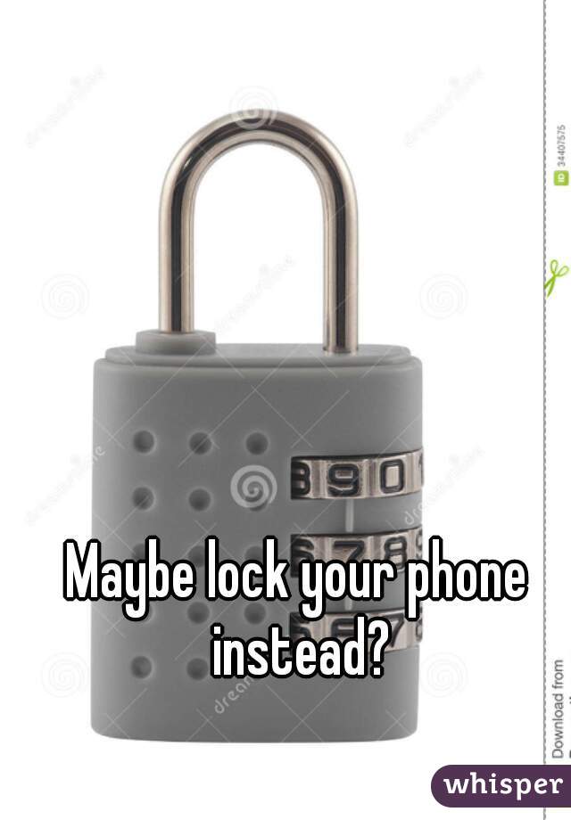 Maybe lock your phone instead?