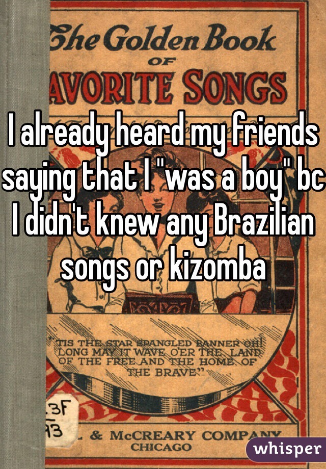 I already heard my friends saying that I "was a boy" bc I didn't knew any Brazilian songs or kizomba