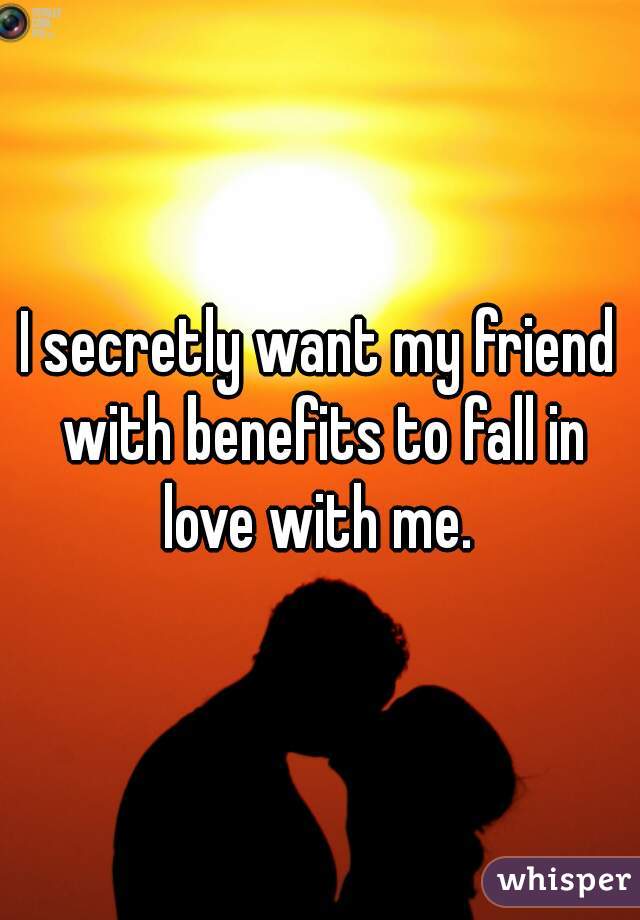 I secretly want my friend with benefits to fall in love with me. 
