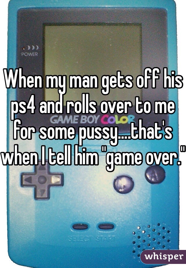 When my man gets off his ps4 and rolls over to me for some pussy....that's when I tell him "game over."