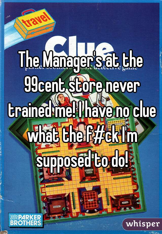 The Manager's at the 99cent store never trained me! I have no clue what the f#ck I'm supposed to do!