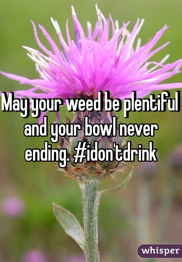 May your weed be plentiful and your bowl never ending. #idon'tdrink