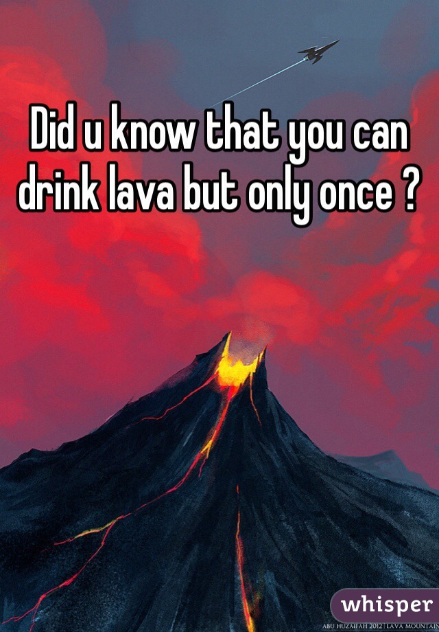 Did u know that you can drink lava but only once ?