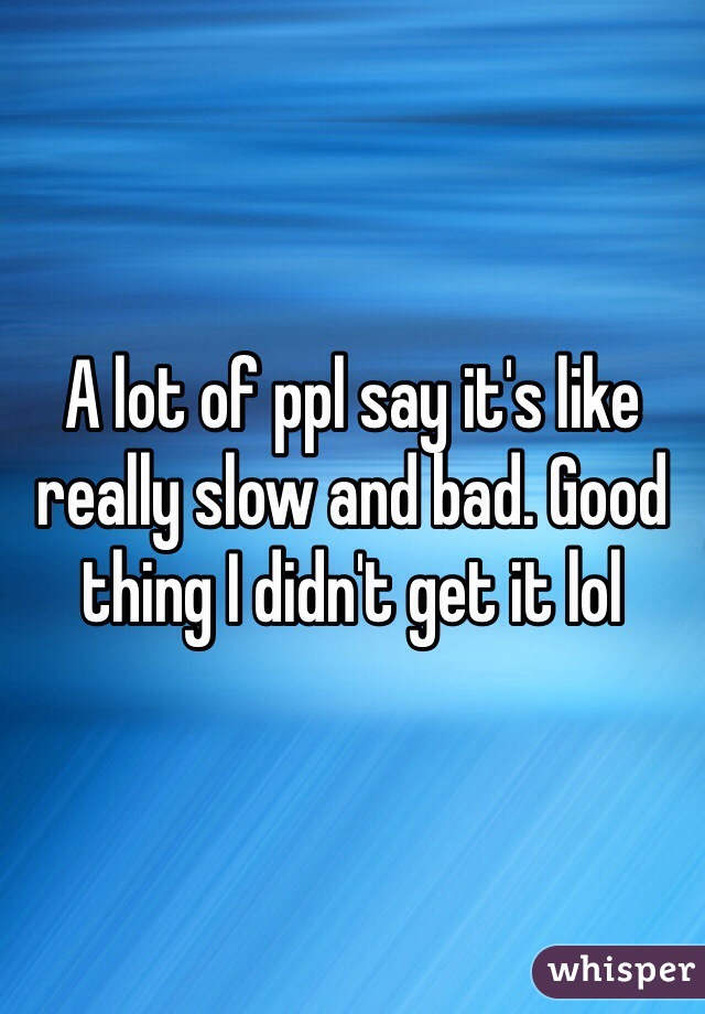 A lot of ppl say it's like really slow and bad. Good thing I didn't get it lol