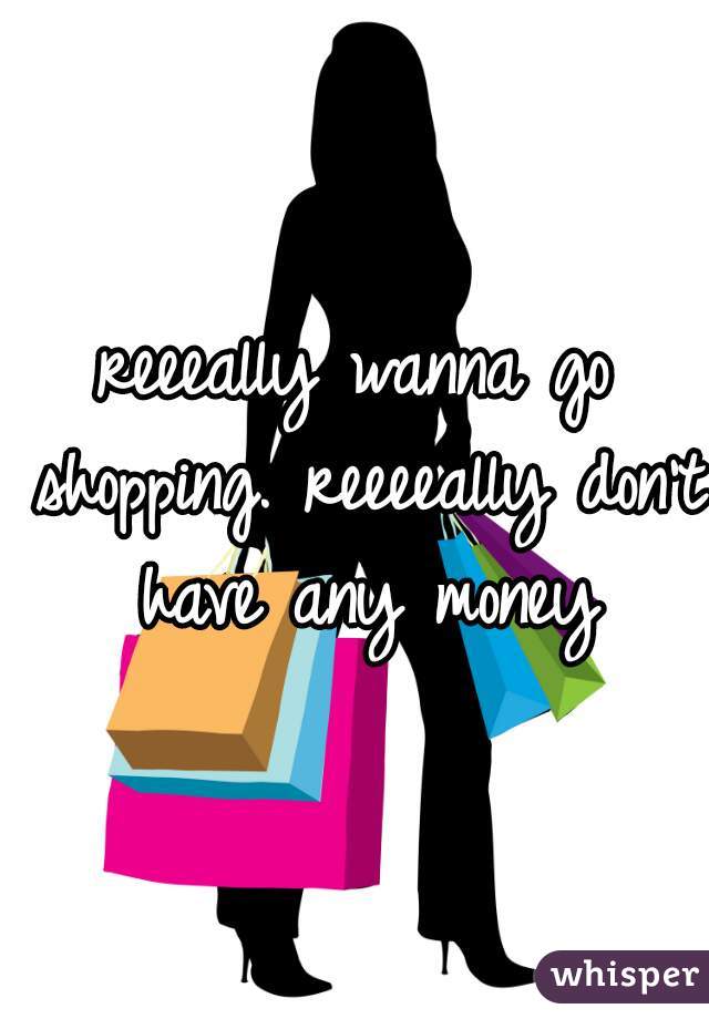 reeeally wanna go shopping. reeeeally don't have any money