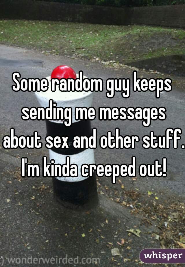 Some random guy keeps sending me messages about sex and other stuff. I'm kinda creeped out!