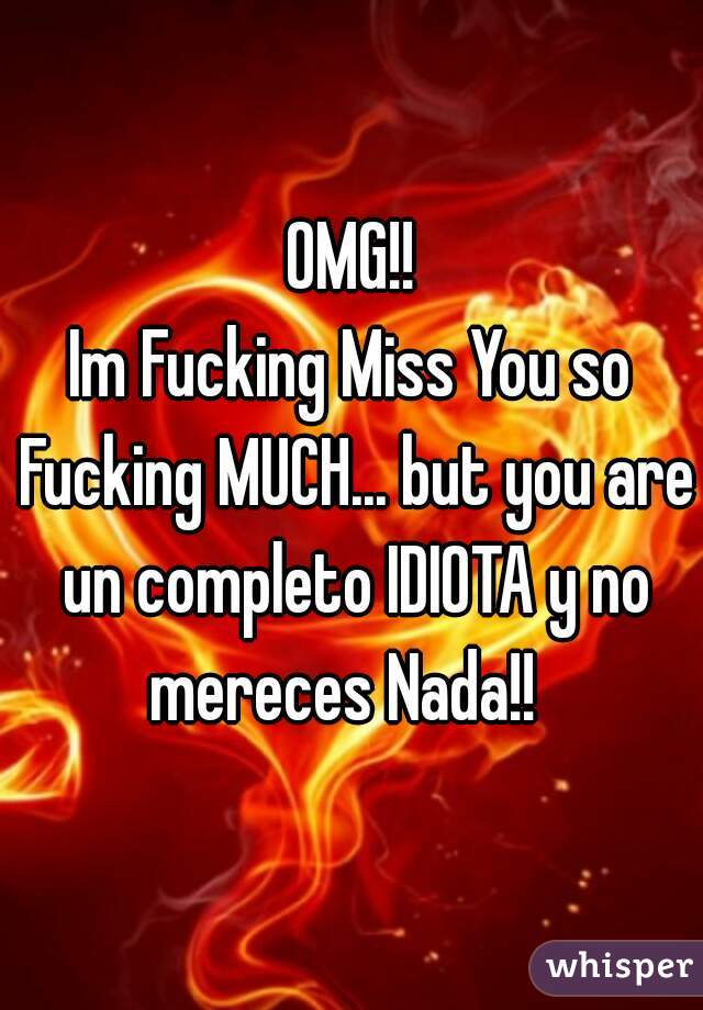 OMG!!
Im Fucking Miss You so Fucking MUCH... but you are un completo IDIOTA y no mereces Nada!!  