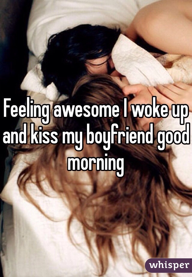 Feeling awesome I woke up and kiss my boyfriend good morning