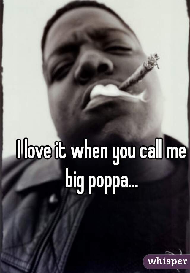 I love it when you call me big poppa... 