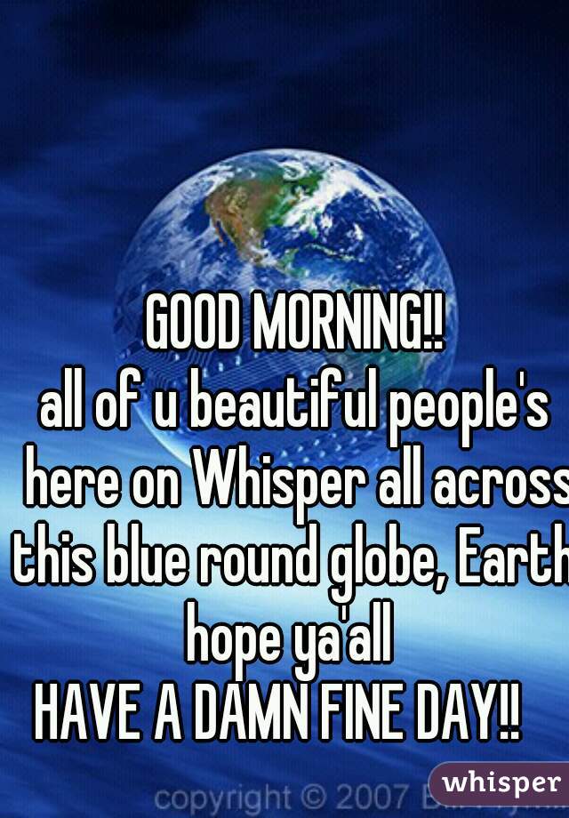 GOOD MORNING!!
all of u beautiful people's here on Whisper all across this blue round globe, Earth!
hope ya'all 
HAVE A DAMN FINE DAY!!   