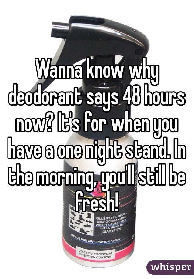 Wanna know why deodorant says 48 hours now? It's for when you have a one night stand. In the morning, you'll still be fresh!