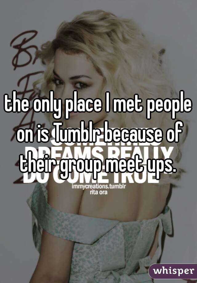 the only place I met people on is Tumblr because of their group meet ups. 