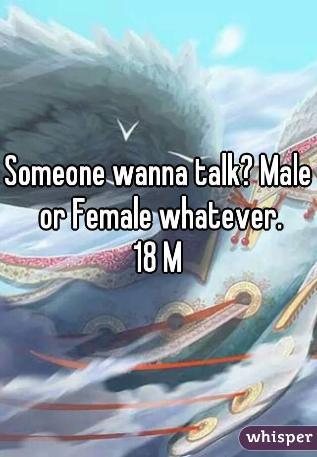 Someone wanna talk? Male or Female whatever.
18 M