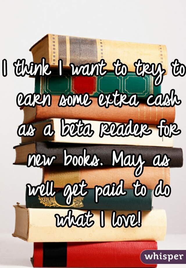 I think I want to try to earn some extra cash as a beta reader for new books. May as well get paid to do what I love!