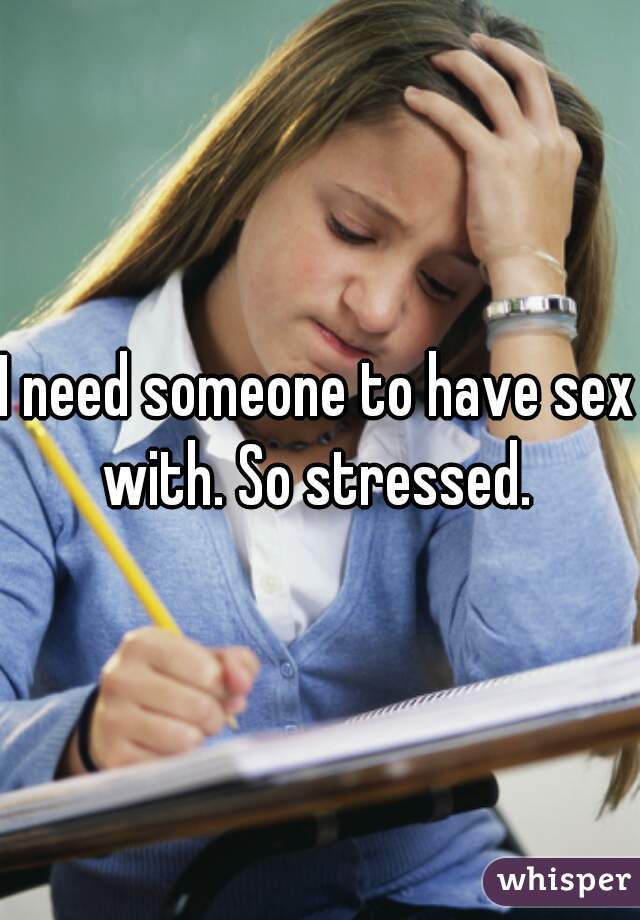 I need someone to have sex with. So stressed. 