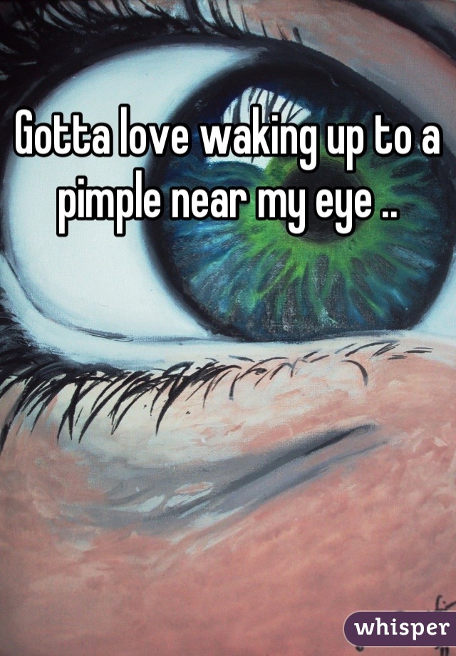 Gotta love waking up to a pimple near my eye ..