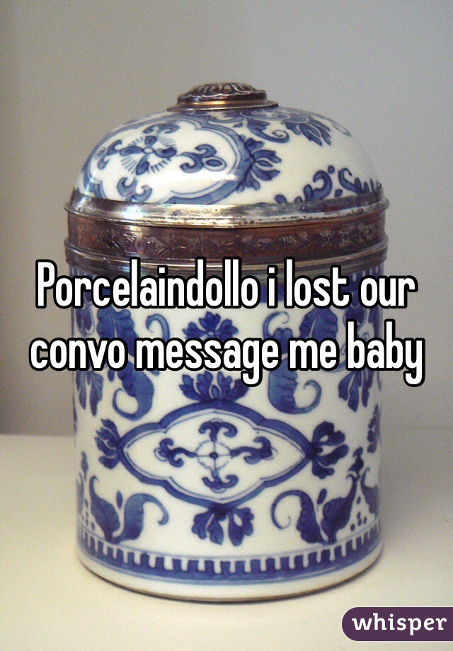 Porcelaindollo i lost our convo message me baby