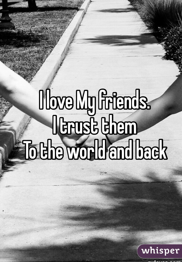 I love My friends. 
I trust them 
To the world and back