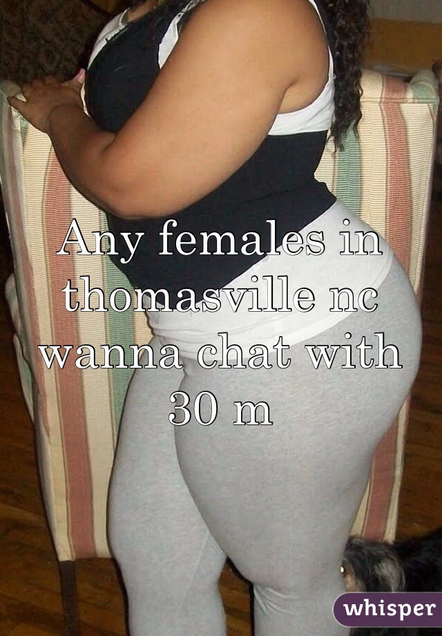 Any females in thomasville nc wanna chat with 30 m