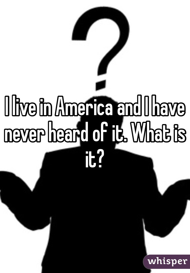 I live in America and I have never heard of it. What is it? 