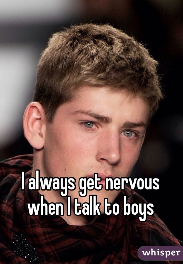 I always get nervous when I talk to boys