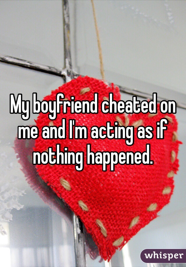 My boyfriend cheated on me and I'm acting as if nothing happened.