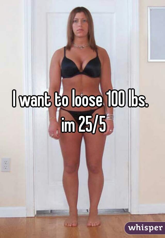 I want to loose 100 lbs. 
 im 25/5