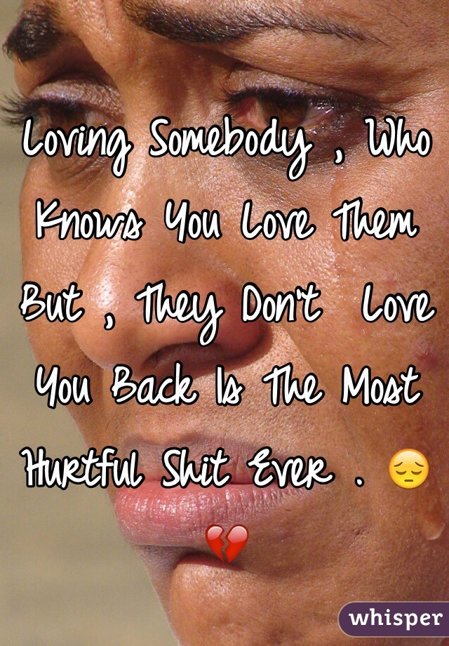 Loving Somebody , Who Knows You Love Them But , They Don't  Love You Back Is The Most Hurtful Shit Ever . 😔💔
