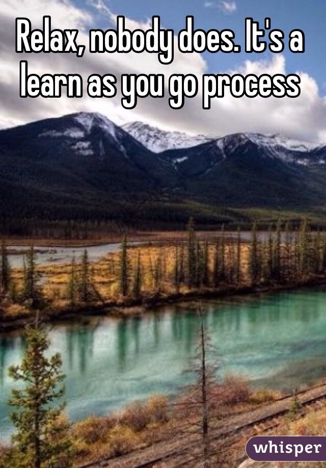 Relax, nobody does. It's a learn as you go process